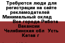 Требуются люди для регистрации на сайте рекламодателей › Минимальный оклад ­ 50 000 - Все города Работа » Вакансии   . Челябинская обл.,Усть-Катав г.